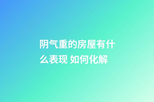 阴气重的房屋有什么表现 如何化解